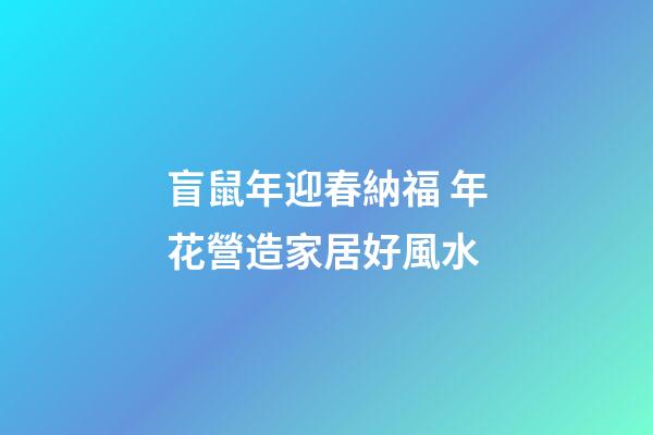 盲鼠年迎春納福 年花營造家居好風水